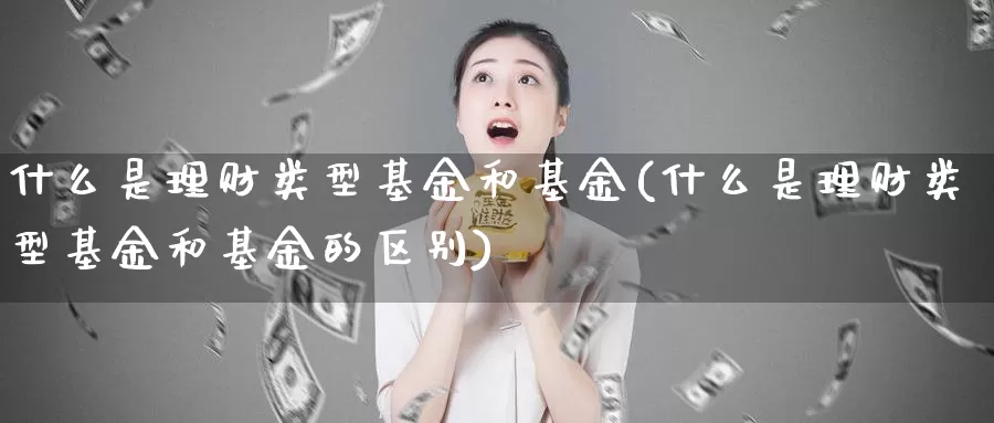 什么是理财类型基金和基金(什么是理财类型基金和基金的区别)_https://www.zzcnk.com_基金_第1张