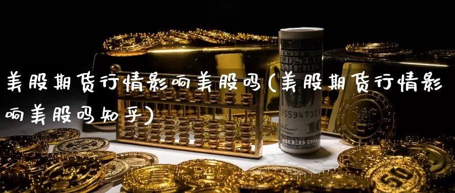 美股期货行情影响美股吗(美股期货行情影响美股吗知乎)_https://www.zzcnk.com_财经_第1张