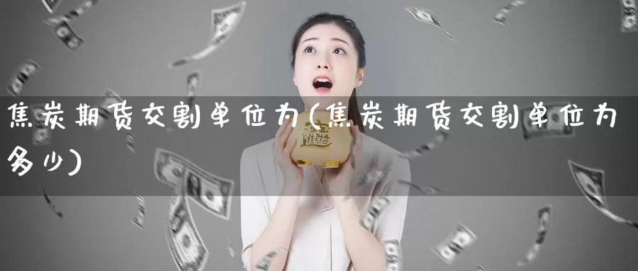 焦炭期货交割单位为(焦炭期货交割单位为多少)_https://www.zzcnk.com_纳指期货_第1张