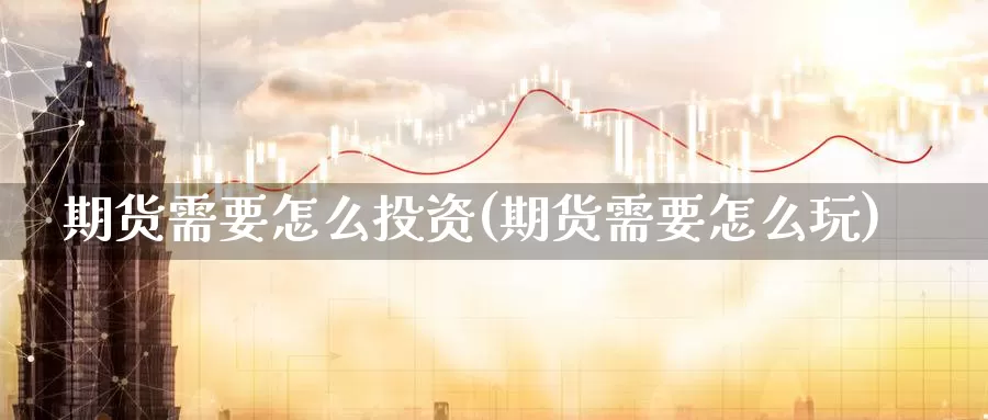 期货需要怎么投资(期货需要怎么玩)_https://www.zzcnk.com_内盘期货_第1张
