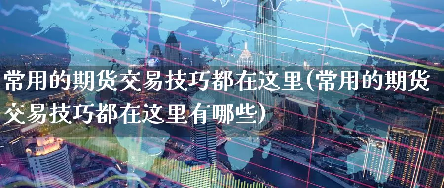 常用的期货交易技巧都在这里(常用的期货交易技巧都在这里有哪些)_https://www.zzcnk.com_恒生指数_第1张