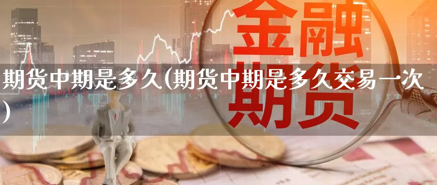 期货中期是多久(期货中期是多久交易一次)_https://www.zzcnk.com_股指期货_第1张