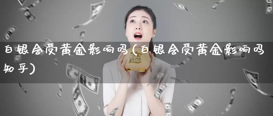 白银会受黄金影响吗(白银会受黄金影响吗知乎)_https://www.zzcnk.com_财经_第1张