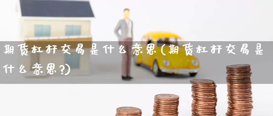 期货杠杆交易是什么意思(期货杠杆交易是什么意思?)_https://www.zzcnk.com_期货_第1张