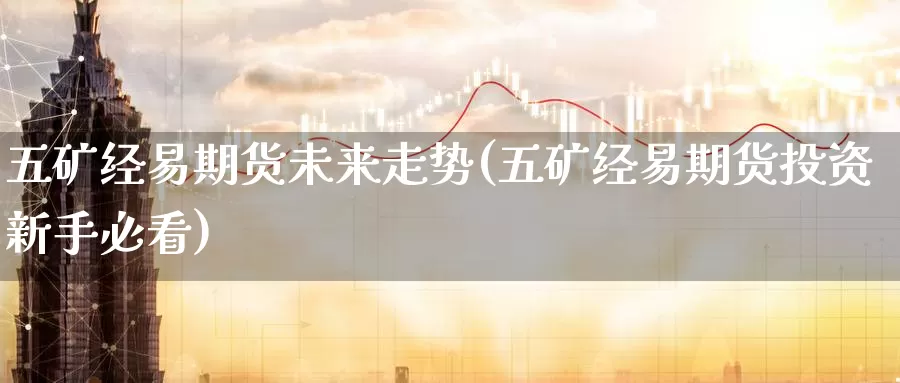 五矿经易期货未来走势(五矿经易期货投资新手必看)_https://www.zzcnk.com_期货百科_第1张