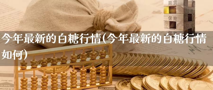 今年最新的白糖行情(今年最新的白糖行情如何)_https://www.zzcnk.com_内盘期货_第1张