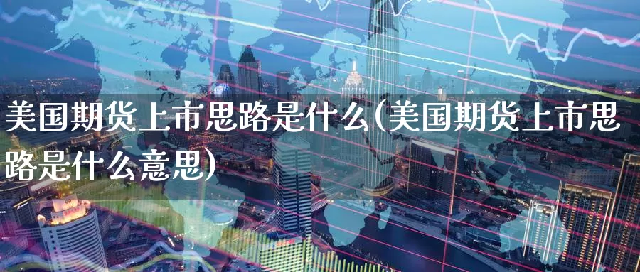 美国期货上市思路是什么(美国期货上市思路是什么意思)_https://www.zzcnk.com_期货_第1张