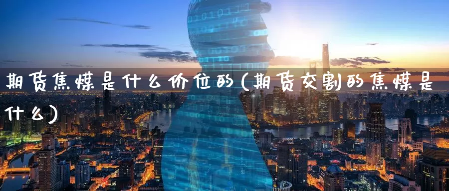期货焦煤是什么价位的(期货交割的焦煤是什么)_https://www.zzcnk.com_期货_第1张
