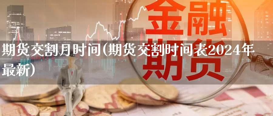 期货交割月时间(期货交割时间表2024年最新)_https://www.zzcnk.com_纳指期货_第1张