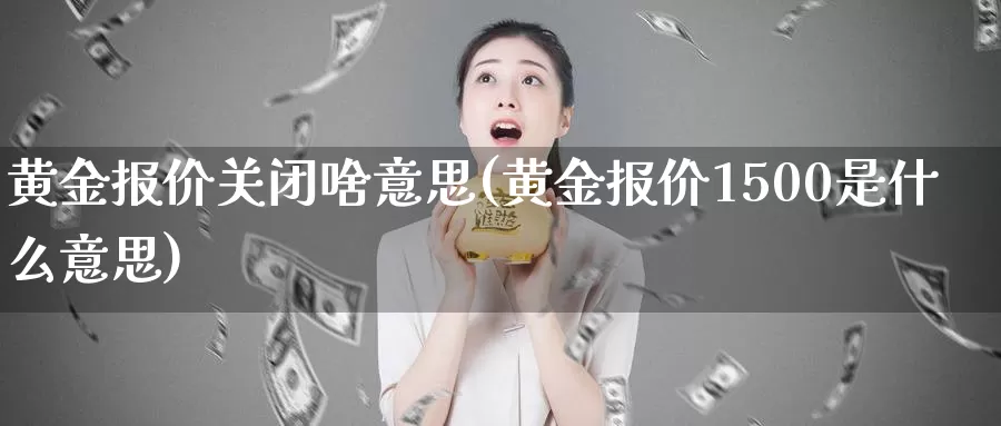 黄金报价关闭啥意思(黄金报价1500是什么意思)_https://www.zzcnk.com_期货百科_第1张