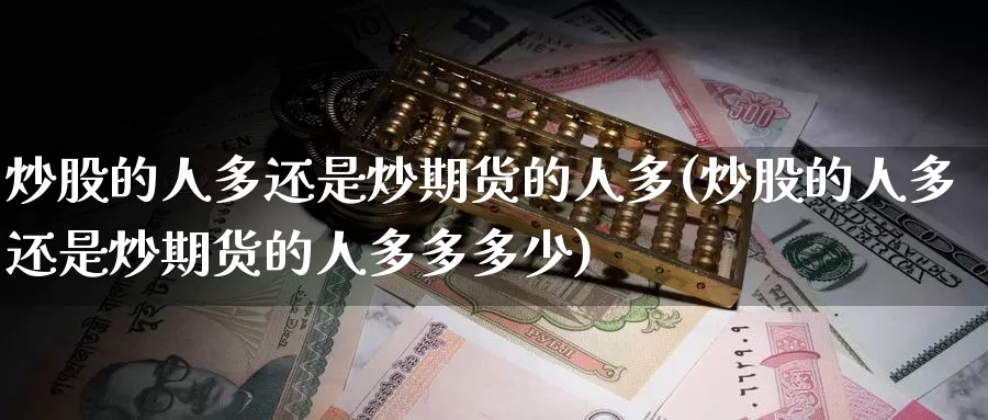 炒股的人多还是炒期货的人多(炒股的人多还是炒期货的人多多多少)_https://www.zzcnk.com_原油期货_第1张