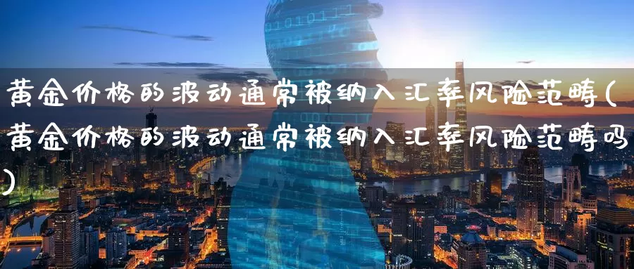 黄金价格的波动通常被纳入汇率风险范畴(黄金价格的波动通常被纳入汇率风险范畴吗)_https://www.zzcnk.com_财经_第1张