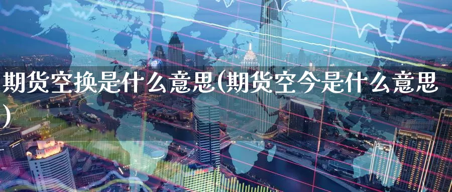 期货空换是什么意思(期货空今是什么意思)_https://www.zzcnk.com_期货_第1张