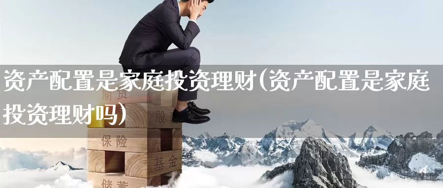 资产配置是家庭投资理财(资产配置是家庭投资理财吗)_https://www.zzcnk.com_恒生指数_第1张