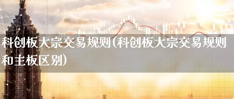 科创板大宗交易规则(科创板大宗交易规则和主板区别)_https://www.zzcnk.com_股指期货_第1张