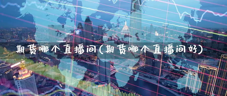 期货哪个直播间(期货哪个直播间好)_https://www.zzcnk.com_股指期货_第1张