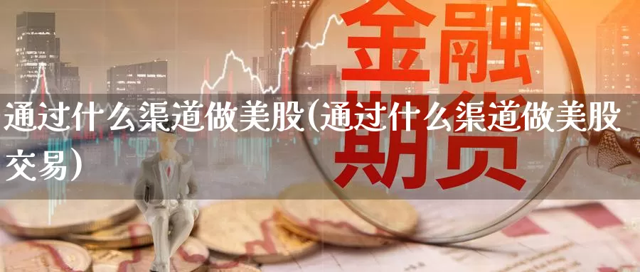 通过什么渠道做美股(通过什么渠道做美股交易)_https://www.zzcnk.com_理财_第1张