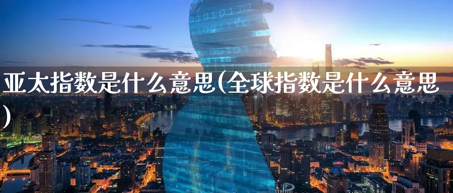 亚太指数是什么意思(全球指数是什么意思)_https://www.zzcnk.com_股指期货_第1张