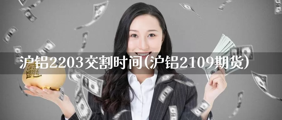 沪铝2203交割时间(沪铝2109期货)_https://www.zzcnk.com_纳指期货_第1张