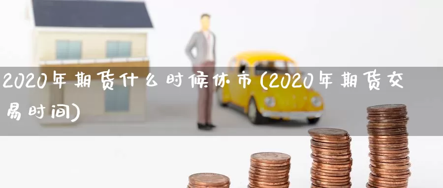 2020年期货什么时候休市(2020年期货交易时间)_https://www.zzcnk.com_原油期货_第1张