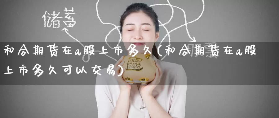 和合期货在a股上市多久(和合期货在a股上市多久可以交易)_https://www.zzcnk.com_期货百科_第1张