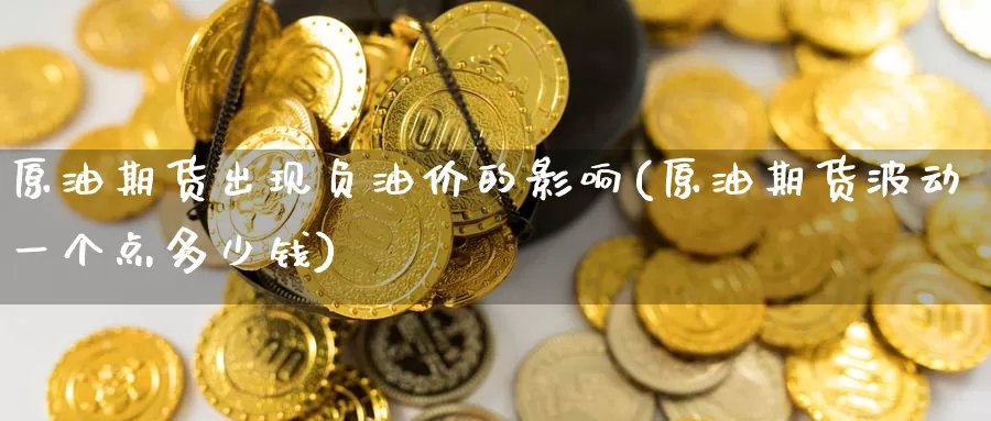 原油期货出现负油价的影响(原油期货波动一个点多少钱)_https://www.zzcnk.com_期货直播_第1张