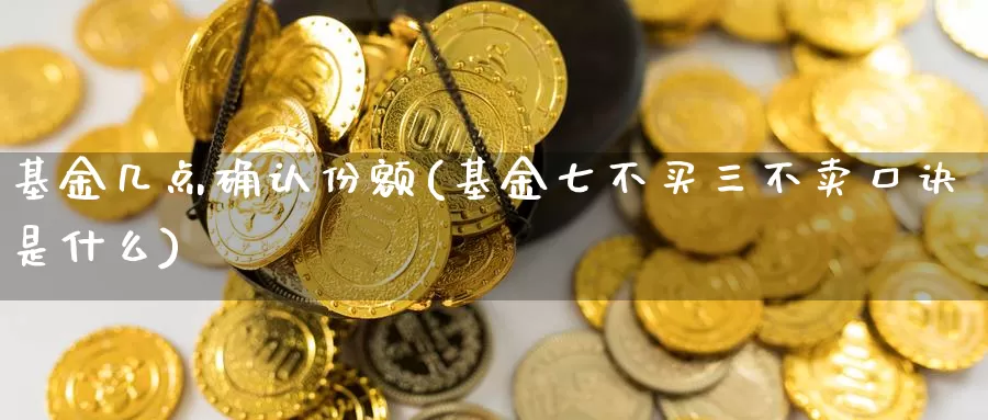 基金几点确认份额(基金七不买三不卖口诀是什么)_https://www.zzcnk.com_理财_第1张