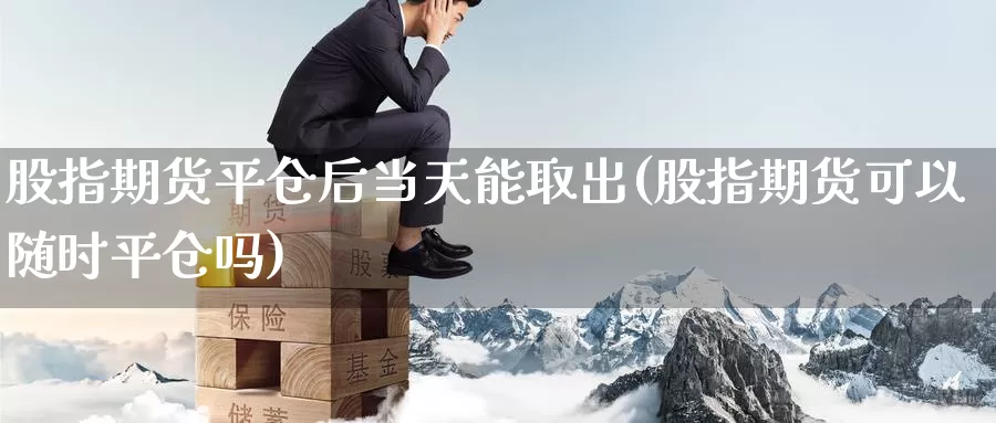 股指期货平仓后当天能取出(股指期货可以随时平仓吗)_https://www.zzcnk.com_期货直播_第1张