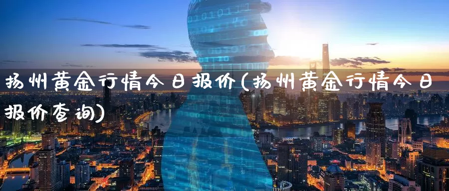 扬州黄金行情今日报价(扬州黄金行情今日报价查询)_https://www.zzcnk.com_财经_第1张