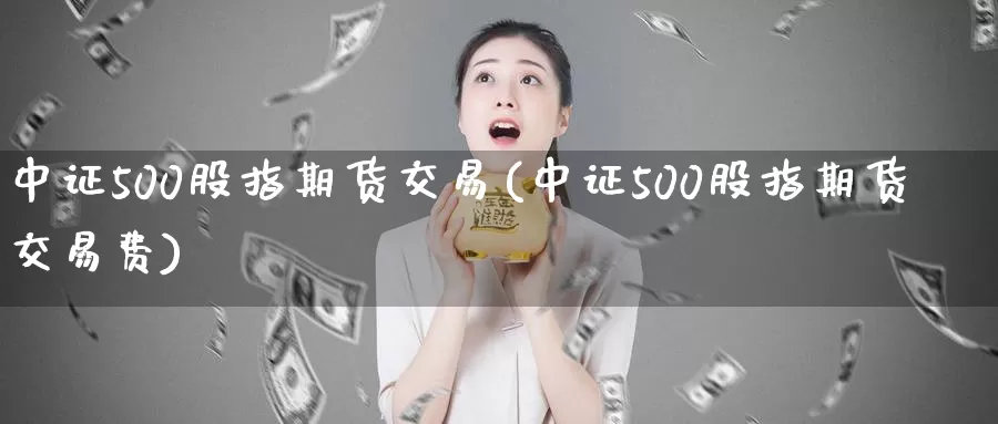 中证500股指期货交易(中证500股指期货交易费)_https://www.zzcnk.com_股指期货_第1张