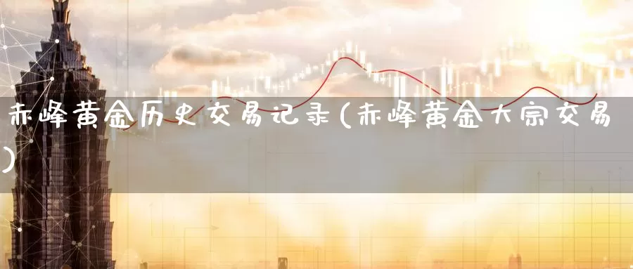 赤峰黄金历史交易记录(赤峰黄金大宗交易)_https://www.zzcnk.com_股指期货_第1张