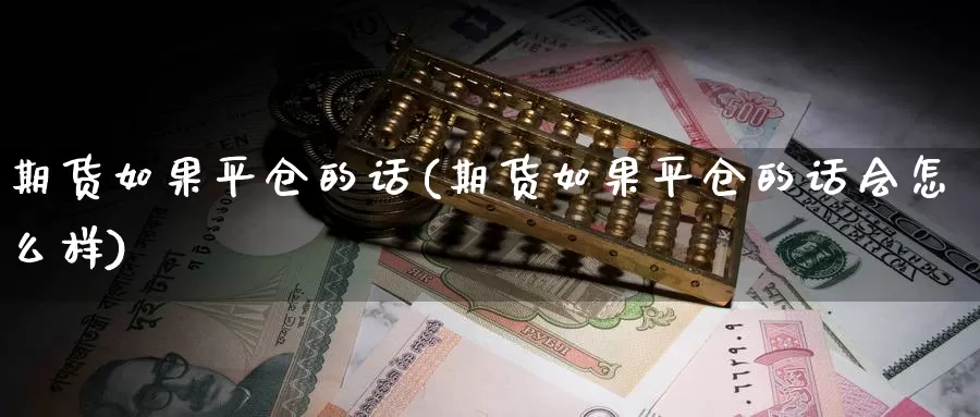 期货如果平仓的话(期货如果平仓的话会怎么样)_期货直播_第1张_国际期货直播室 期货如果平仓的话(期货如果平仓的话会怎么样)_https://www.zzcnk.com_期货直播_第1张