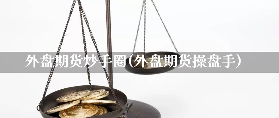 外盘期货炒手圈(外盘期货操盘手)_期货百科_第1张_国际期货直播室 外盘期货炒手圈(外盘期货操盘手)_https://www.zzcnk.com_期货百科_第1张