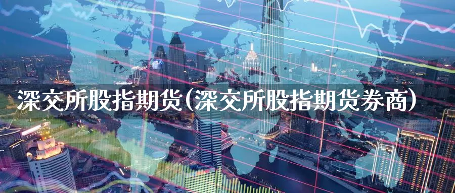 深交所股指期货(深交所股指期货券商)_https://www.zzcnk.com_原油期货_第1张