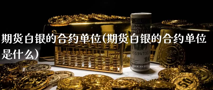 期货白银的合约单位(期货白银的合约单位是什么)_https://www.zzcnk.com_纳指期货_第1张