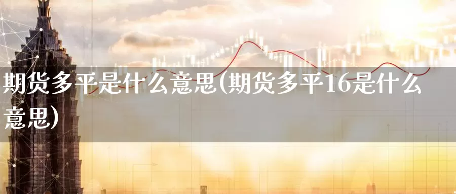期货多平是什么意思(期货多平16是什么意思)_https://www.zzcnk.com_期货_第1张