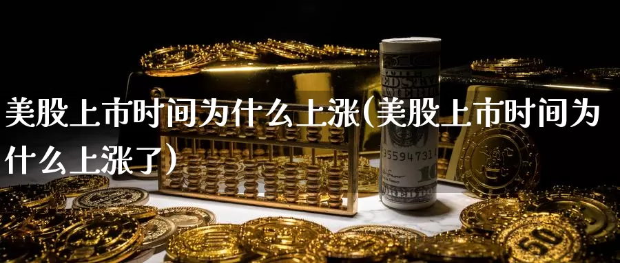 美股上市时间为什么上涨(美股上市时间为什么上涨了)_https://www.zzcnk.com_财经_第1张