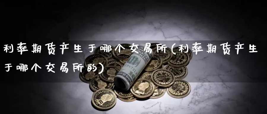 利率期货产生于哪个交易所(利率期货产生于哪个交易所的)_https://www.zzcnk.com_期货直播_第1张