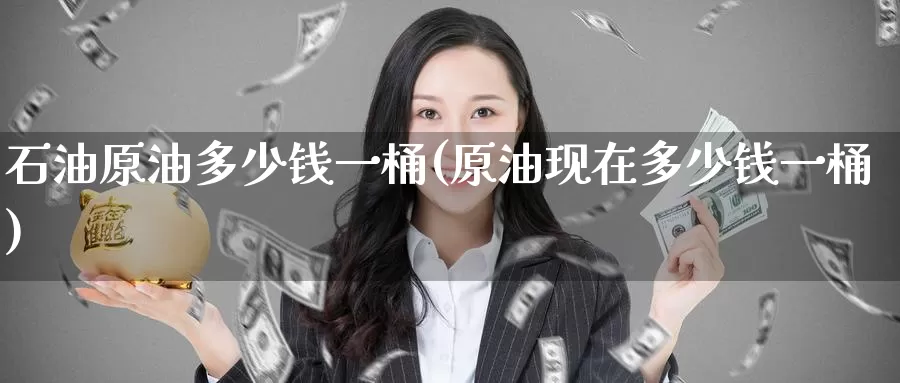 石油原油多少钱一桶(原油现在多少钱一桶)_https://www.zzcnk.com_期货直播_第1张