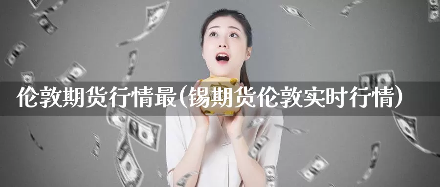 伦敦期货行情最(锡期货伦敦实时行情)_https://www.zzcnk.com_内盘期货_第1张
