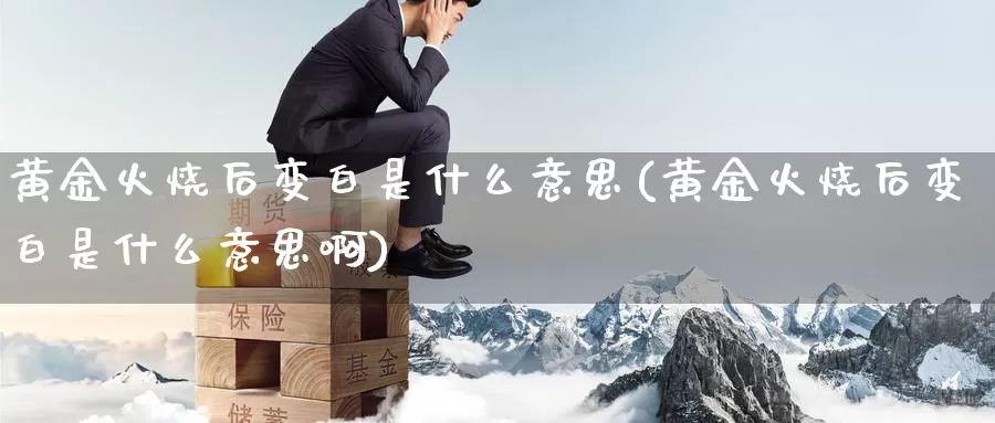 黄金火烧后变白是什么意思(黄金火烧后变白是什么意思啊)_https://www.zzcnk.com_理财_第1张