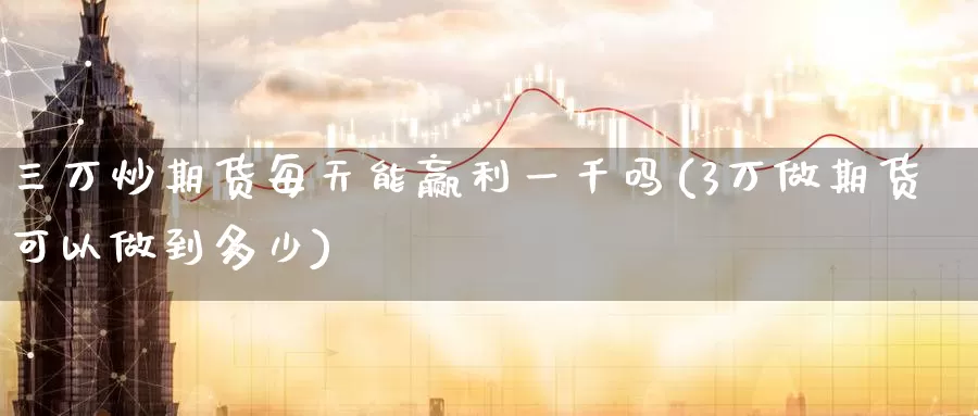 三万炒期货每天能赢利一千吗(3万做期货可以做到多少)_https://www.zzcnk.com_股指期货_第1张