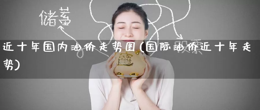 近十年国内油价走势图(国际油价近十年走势)_https://www.zzcnk.com_内盘期货_第1张