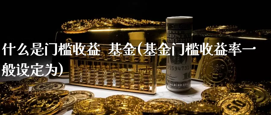 什么是门槛收益  基金(基金门槛收益率一般设定为)_https://www.zzcnk.com_基金_第1张