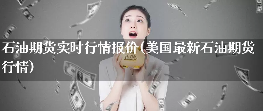 石油期货实时行情报价(美国最新石油期货行情)_https://www.zzcnk.com_股指期货_第1张