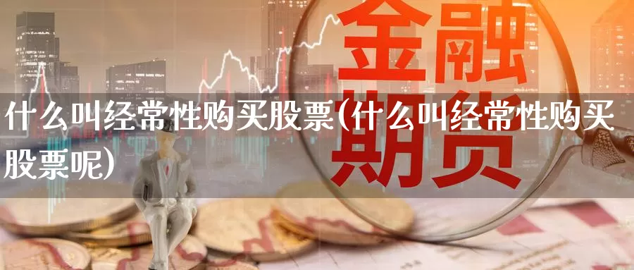 什么叫经常性购买股票(什么叫经常性购买股票呢)_https://www.zzcnk.com_股票_第1张