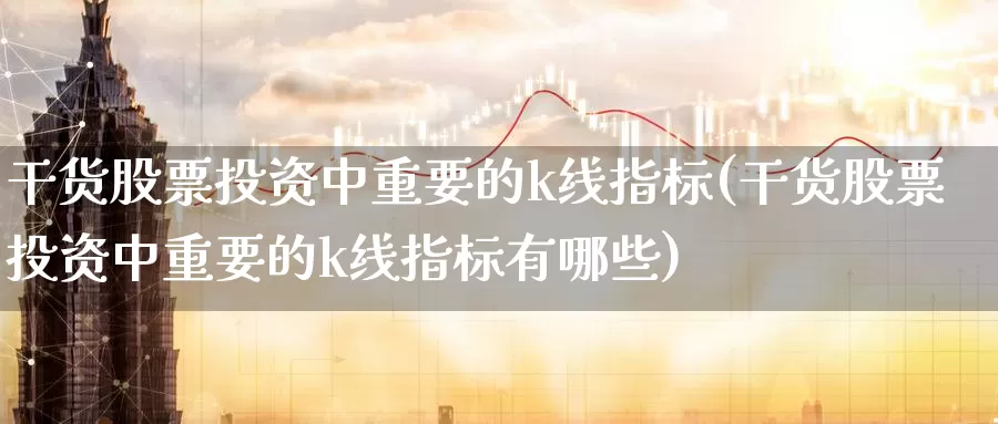 干货股票投资中重要的k线指标(干货股票投资中重要的k线指标有哪些)_https://www.zzcnk.com_股票_第1张