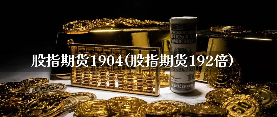 股指期货1904(股指期货192倍)_https://www.zzcnk.com_期货百科_第1张