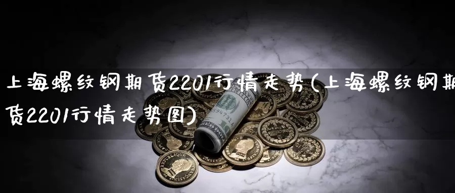 上海螺纹钢期货2201行情走势(上海螺纹钢期货2201行情走势图)_https://www.zzcnk.com_期货直播_第1张