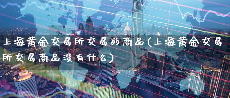 上海黄金交易所交易的商品(上海黄金交易所交易商品没有什么)_https://www.zzcnk.com_纳指期货_第1张